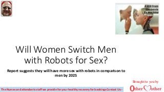 Will Women Switch Men
with Robots for Sex?
Report suggests they will have more sex with robots in comparison to
men by 2025
Brought to you by
The Nurses and attendants staff we provide for your healthy recovery for bookings Contact Us:-
 