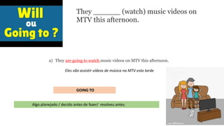 a) They are going to watch music videos on MTV this afternoon.
Eles vão assistir vídeos de música na MTV esta tarde
Algo planejado / decido antes de fazer/ resolveu antes.
They ______ (watch) music videos on
MTV this afternoon.
GOING TO
 