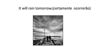 It will rain tomorrow.(certamente ocorrerão)
 