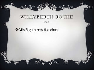 WILLYBERTH ROCHE

Mis 5 guitarras favoritas
 
