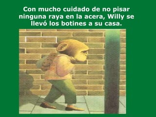 Con mucho cuidado de no pisar
ninguna raya en la acera, Willy se
llevó los botines a su casa.
 