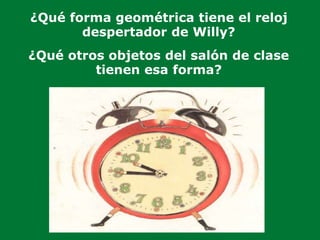 ¿Qué forma geométrica tiene el reloj
despertador de Willy?
¿Qué otros objetos del salón de clase
tienen esa forma?
 