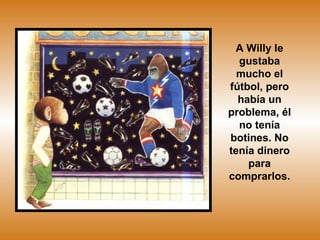 A Willy le gustaba mucho el fútbol, pero había un problema, él no tenía botines. No tenía dinero para comprarlos. 