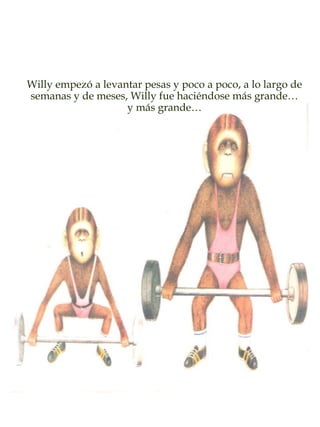 Willy empezó a levantar pesas y poco a poco, a lo largo de
semanas y de meses, Willy fue haciéndose más grande…
y más grande…
 