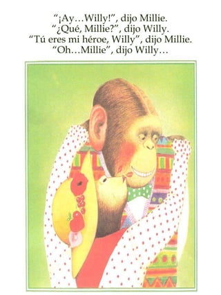 “¡Ay…Willy!”, dijo Millie.
“¿Qué, Millie?”, dijo Willy.
“Tú eres mi héroe, Willy”, dijo Millie.
“Oh…Millie”, dijo Willy…
 