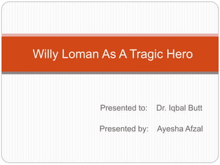 Presented to: Dr. Iqbal Butt
Presented by: Ayesha Afzal
Willy Loman As A Tragic Hero
 