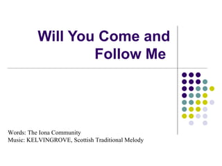 Will You Come and Follow Me  Words: The Iona Community  copyright © 1987 Music: KELVINGROVE, Scottish Traditional Melody Used with permission under license #344, LicenSing - Copyright Cleared Music for Churches 