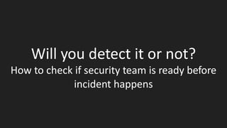 Will you detect it or not?
How to check if security team is ready before
incident happens
 