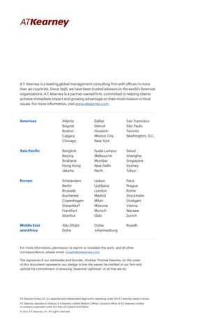 A.T. Kearney Korea LLC is a separate and independent legal entity operating under the A.T. Kearney name in Korea.
A.T. Kearney operates in India as A.T. Kearney Limited (Branch Office), a branch office of A.T. Kearney Limited,
a company organized under the laws of England and Wales.
© 2017, A.T. Kearney, Inc. All rights reserved.
For more information, permission to reprint or translate this work, and all other
correspondence, please email: insight@atkearney.com.
The signature of our namesake and founder, Andrew Thomas Kearney, on the cover
of this document represents our pledge to live the values he instilled in our firm and
uphold his commitment to ensuring “essential rightness” in all that we do.
A.T. Kearney is a leading global management consulting firm with offices in more
than 40 countries. Since 1926, we have been trusted advisors to the world’s foremost
organizations. A.T. Kearney is a partner-owned firm, committed to helping clients
achieve immediate impact and growing advantage on their most mission-critical
issues. For more information, visit www.atkearney.com.
Americas
Asia Pacific
Europe
Middle East
and Africa
Atlanta
Bogotá
Boston
Calgary
Chicago
Dallas
Detroit
Houston
Mexico City
New York
San Francisco
São Paulo
Toronto
Washington, D.C.
Bangkok
Beijing
Brisbane
Hong Kong
Jakarta
Kuala Lumpur
Melbourne
Mumbai
New Delhi
Perth
Seoul
Shanghai
Singapore
Sydney
Tokyo
Abu Dhabi
Doha
Dubai
Johannesburg
Riyadh
Amsterdam
Berlin
Brussels
Bucharest
Copenhagen
Düsseldorf
Frankfurt
Istanbul
Lisbon
Ljubljana
London
Madrid
Milan
Moscow
Munich
Oslo
Paris
Prague
Rome
Stockholm
Stuttgart
Vienna
Warsaw
Zurich
 