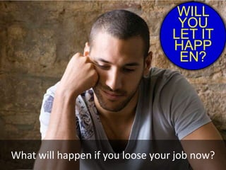 WILL
YOU
LET IT
HAPP
EN?
What will happen if you loose your job now?
 