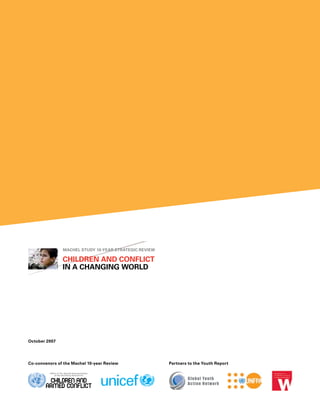 Machel StudY 10-Year Strategic revieW

               children and conflict
               in a changing World




october 2007




co-convenors of the Machel 10-year review              Partners to the Youth report


                                                               Gl o b a l Yo u t h
                                                               Ac t i o n N e t w o rk
 