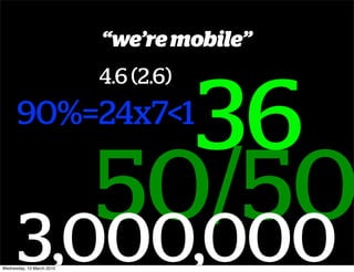 “we’re mobile”
                           4.6 (2.6)

           36
      90%=24x7<1

         50/50
      3,000,000
Wednesday, 10 March 2010
 