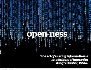 Open-ness

                             “the act of sharing information is
                                      an attribute of humanity
                                          itself” (Dunbar, 1996).
Wednesday, 10 March 2010
 