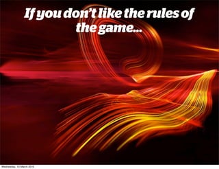 If you don’t like the rules of
                        the game...




Wednesday, 10 March 2010
 