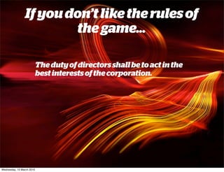 If you don’t like the rules of
                        the game...

                           The duty of directors shall be to act in the
                           best interests of the corporation.




Wednesday, 10 March 2010
 
