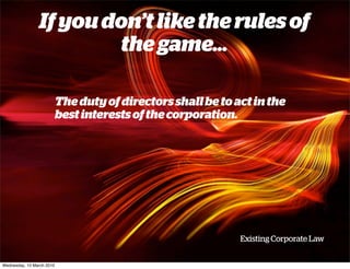 If you don’t like the rules of
                        the game...

                           The duty of directors shall be to act in the
                           best interests of the corporation.




                                                              Existing Corporate Law


Wednesday, 10 March 2010
 