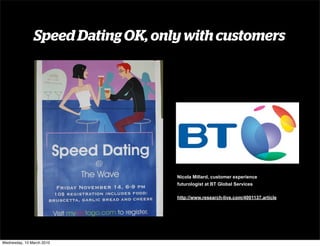 Speed Dating OK, only with customers




                                   Nicola Millard, customer experience
                                   futurologist at BT Global Services

                                   http://www.research-live.com/4001137.article




Wednesday, 10 March 2010
 