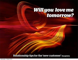 Will you love me
                                                  tomorrow?




                           Relationship tips for the ‘new customer’ #mojobris
Wednesday, 10 March 2010
 