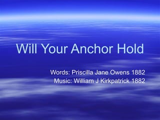 Will Your Anchor Hold Words: Priscilla Jane Owens 1882 Music: William J Kirkpatrick 1882 