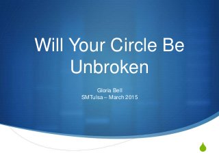 S
Will Your Circle Be
Unbroken
Gloria Bell
SMTulsa – March 2015
 