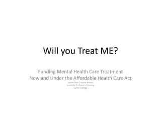 Will you Treat ME?
Funding Mental Health Care Treatment
Now and Under the Affordable Health Care Act
Jayme Xaris / Jayme Nelson
Associate Professor of Nursing
Luther COllege
 
