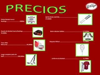 BATES RIVAL EASTON…………………………………………..
27,500BSPelota Beisbol marca
Raulings……………………………….5000bs
Guante de Beisbol marca Raulings………………….……
35,400bs
Balon Jabulani Adidas………………………………………….. 117,850bs
Tacos Nike
Mercurial………………………………………………45,900bs
Raqueta Wilson …………………………………………………….. 22,380bs
Juego completo palos de
Golf…………………………………180,000bs
Uniforme de Beisbol…………………………………………. 12,700bs
 