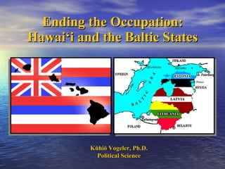 Ending the Occupation: Hawai‘i and the Baltic States K ūhiō Vogeler, Ph.D. Political Science 