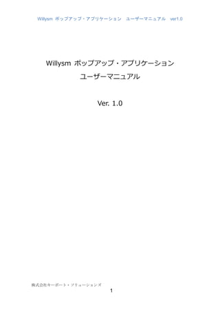 Willysm ポップアップ・アプリケーション ユーザーマニュアル ver1.0
株式会社キーポート・ソリューションズ
1
Willysm ポップアップ・アプリケーション
ユーザーマニュアル
Ver. 1.0
 