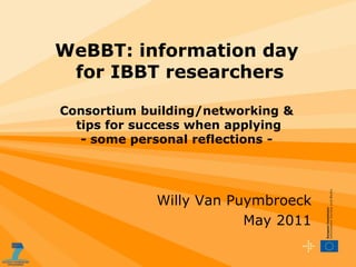 WeBBT: information day
 for IBBT researchers

Consortium building/networking &
  tips for success when applying
   - some personal reflections -




             Willy Van Puymbroeck
                         May 2011
 