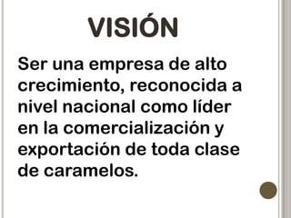 VISIÓN
Ser una empresa de alto
crecimiento, reconocida a
nivel nacional como líder
en la comercialización y
exportación de toda clase
de caramelos.

 