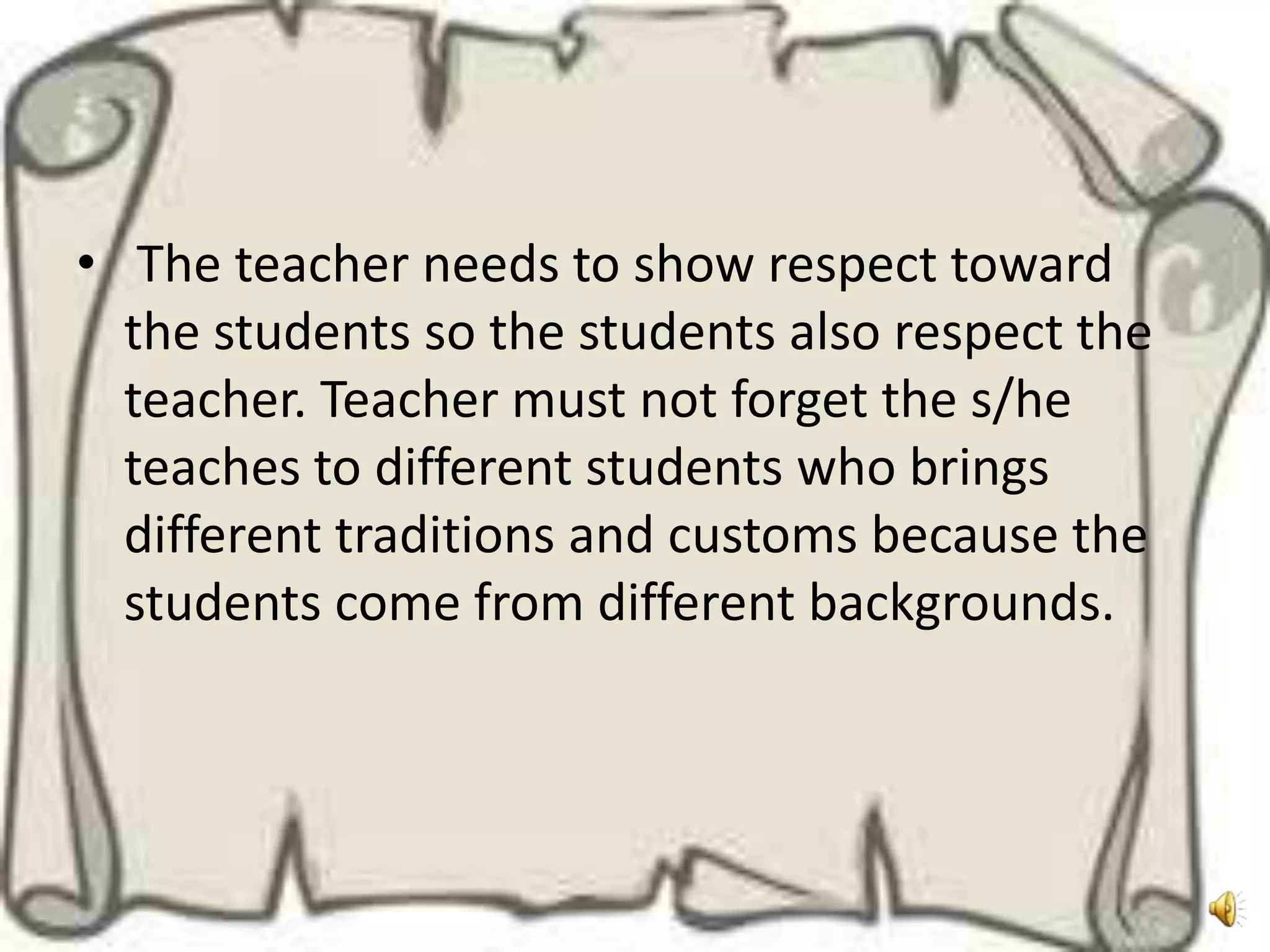 • The teacher needs to show respect toward
  the students so the students also respect the
  teacher. Teacher must not forget the s/he
  teaches to different students who brings
  different traditions and customs because the
  students come from different backgrounds.
 