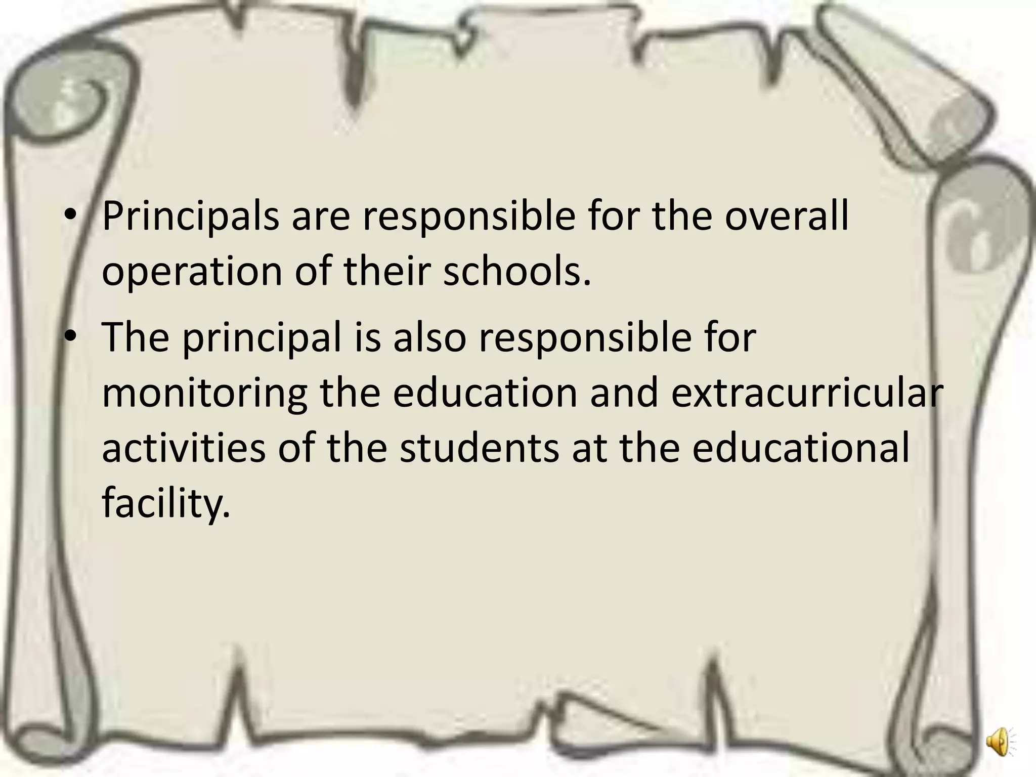 • Principals are responsible for the overall
  operation of their schools.
• The principal is also responsible for
  monitoring the education and extracurricular
  activities of the students at the educational
  facility.
 