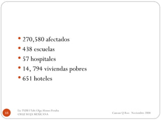 270,580 afectados 438 escuelas 57 hospitales 14, 794 viviendas pobres 651 hoteles Cancun Q Roo  Noviembre 2008 Lic TUM I Tabi Olga Alonso Peralta  CRUZ ROJA MEXICANA  