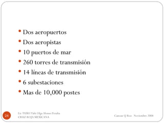 Dos aeropuertos Dos aeropistas 10 puertos de mar 260 torres de transmisión 14 líneas de transmisión 6 subestaciones Mas de 10,000 postes Cancun Q Roo  Noviembre 2008 Lic TUM I Tabi Olga Alonso Peralta  CRUZ ROJA MEXICANA  