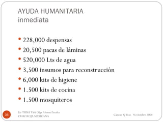 AYUDA HUMANITARIA inmediata 228,000 despensas 20,500 pacas de láminas 520,000 Lts de agua 3,500 insumos para reconstrucción 6,000 kits de higiene 1.500 kits de cocina 1.500 mosquiteros Cancun Q Roo  Noviembre 2008 Lic TUM I Tabi Olga Alonso Peralta  CRUZ ROJA MEXICANA  