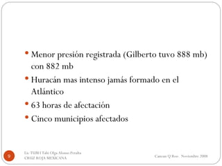 Menor presión registrada (Gilberto tuvo 888 mb) con 882 mb Huracán mas intenso jamás formado en el Atlántico 63 horas de afectación Cinco municipios afectados Cancun Q Roo  Noviembre 2008 Lic TUM I Tabi Olga Alonso Peralta  CRUZ ROJA MEXICANA  