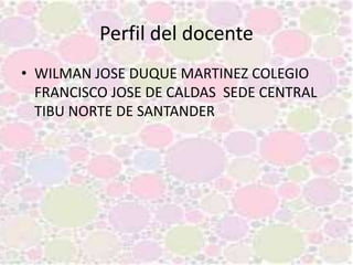 Perfil del docente
• WILMAN JOSE DUQUE MARTINEZ COLEGIO
FRANCISCO JOSE DE CALDAS SEDE CENTRAL
TIBU NORTE DE SANTANDER
 