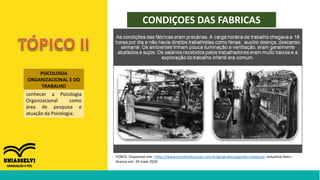 PSICOLOGIA
ORGANIZACIONAL E DO
TRABALHO
conhecer a Psicologia
Organizacional como
área de pesquisa e
atuação da Psicologia;
CONDIÇOES DAS FABRICAS
FONTE: Disponível em: <http://www.mundoeducacao.com.br/geografia/segunda-revolucao- industrial.htm>.
Acesso em: 24 maio 2010
 