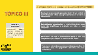 DIFERENÇAS
INDIVIDUAIS
compreender alguns
processos básicos em
Psicologia e sua relação
com o comportamento
humano;
As principais distorções da percepção são as seguintes (CHIAVENATO,2005)
 