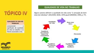 QUALIDADE DE VIDA NO TRABALHO
Alguns autores definem a qualidade de vida como “a sensação de bem-
estar do indivíduo”. (WILHEIM; DEAK, 1970 apud CARDOSO, 1999, p. 77).
QUALIDADE DE VIDA NO
TRABALHO
compreender o
significado de qualidade
de vida no trabalho e os
fatores associados a ela;
 