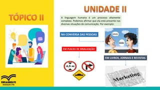A linguagem humana é um processo altamente
complexo. Podemos afirmar que ela está presente nas
diversas situações de comunicação. Por exemplo:
EM PLACAS DE SINALIZAÇÃO
NA CONVERSA DAS PESSOAS
EM LIVROS, JORNAIS E REVISTAS
 