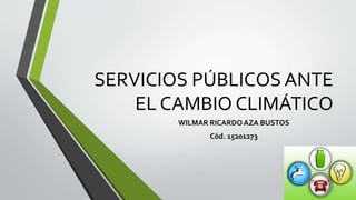 SERVICIOS PÚBLICOS ANTE
EL CAMBIO CLIMÁTICO
WILMAR RICARDO AZA BUSTOS
Cód. 15201273
 