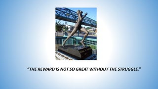 “THE REWARD IS NOT SO GREAT WITHOUT THE STRUGGLE.”
 