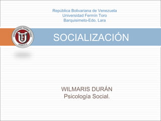 WILMARIS DURÁN
Psicología Social.
SOCIALIZACIÓN
República Bolivariana de Venezuela
Universidad Fermín Toro
Barquisimeto-Edo. Lara
 