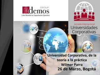 26 de Marzo, Bogotá
Universidad Corporativa, de la
teoría a la práctica
Wilmar Parra
 