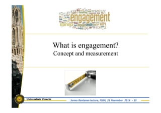 What is engagement? 
Concept and measurement 
Jorma Rantanen lecture, FIOH, 21 November 2014 - 15 
 