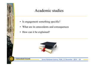 Academic studies 
• Is engagement something specific? 
• What are its antecedents and consequences 
• How can it be explained? 
Jorma Rantanen lecture, FIOH, 21 November 2014 - 28 
 