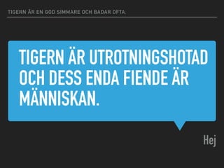 TIGERN ÄR UTROTNINGSHOTAD
OCH DESS ENDA FIENDE ÄR
MÄNNISKAN.
Hej
TIGERN ÄR EN GOD SIMMARE OCH BADAR OFTA.
 
