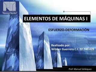 ELEMENTOS DE MÁQUINAS I
Prof. Manuel Velázquez.
ESFUERZO-DEFORMACIÓN
Realizado por:
Wilmer Guerrero C.I. 22.740.429
 