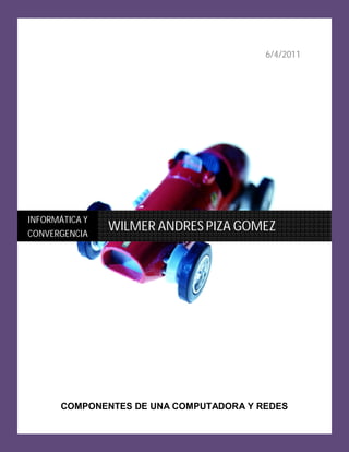 WILMER ANDRES PIZA GOMEZ


                                           6/4/2011




INFORMÁTICA Y
CONVERGENCIA
                WILMER ANDRES PIZA GOMEZ




       COMPONENTES DE UNA COMPUTADORA Y REDES
 